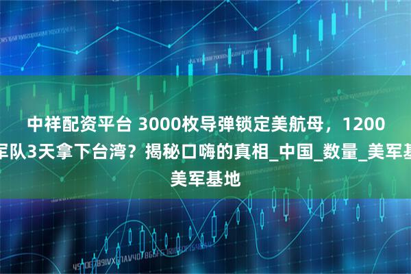 中祥配资平台 3000枚导弹锁定美航母，1200万军队3天拿下台湾？揭秘口嗨的真相_中国_数量_美军基地
