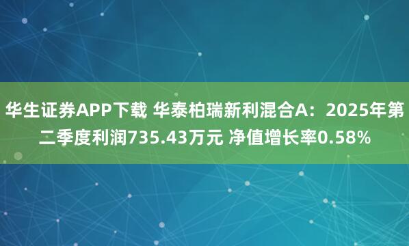 华生证券APP下载 华泰柏瑞新利混合A：2025年第二季度利润735.43万元 净值增长率0.58%