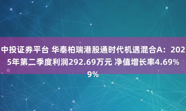 中投证券平台 华泰柏瑞港股通时代机遇混合A：2025年第二季度利润292.69万元 净值增长率4.69%