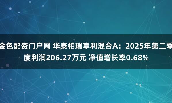 金色配资门户网 华泰柏瑞享利混合A：2025年第二季度利润206.27万元 净值增长率0.68%