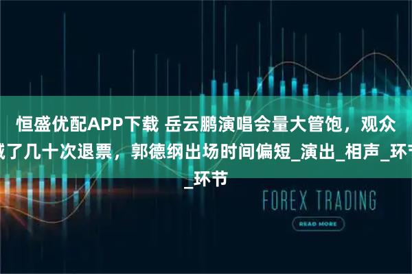 恒盛优配APP下载 岳云鹏演唱会量大管饱，观众喊了几十次退票，郭德纲出场时间偏短_演出_相声_环节