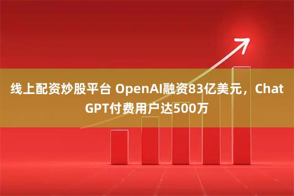 线上配资炒股平台 OpenAI融资83亿美元，ChatGPT付费用户达500万