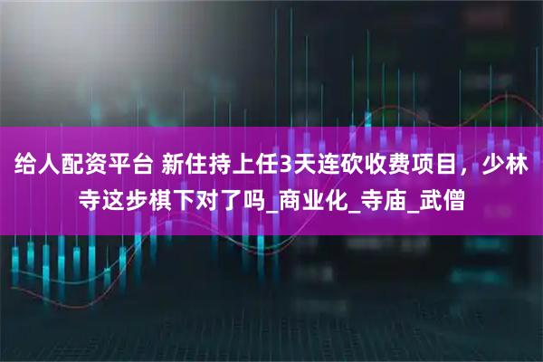 给人配资平台 新住持上任3天连砍收费项目，少林寺这步棋下对了吗_商业化_寺庙_武僧