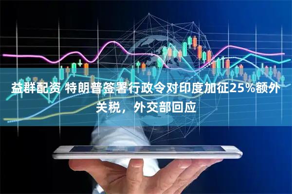 益群配资 特朗普签署行政令对印度加征25%额外关税，外交部回应