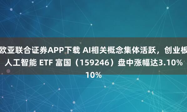欧亚联合证券APP下载 AI相关概念集体活跃，创业板人工智能 ETF 富国（159246）盘中涨幅达3.10%