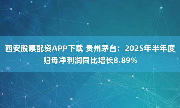 西安股票配资APP下载 贵州茅台：2025年半年度归母净利润同比增长8.89%