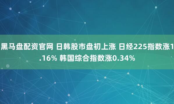 黑马盘配资官网 日韩股市盘初上涨 日经225指数涨1.16% 韩国综合指数涨0.34%