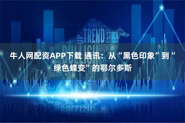 牛人网配资APP下载 通讯：从“黑色印象”到“绿色蝶变”的鄂尔多斯