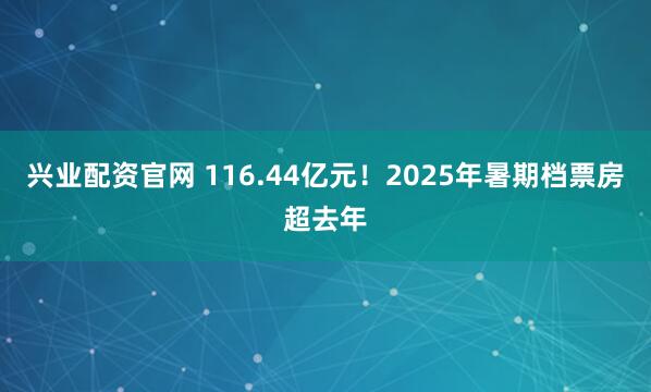 兴业配资官网 116.44亿元！2025年暑期档票房超去年