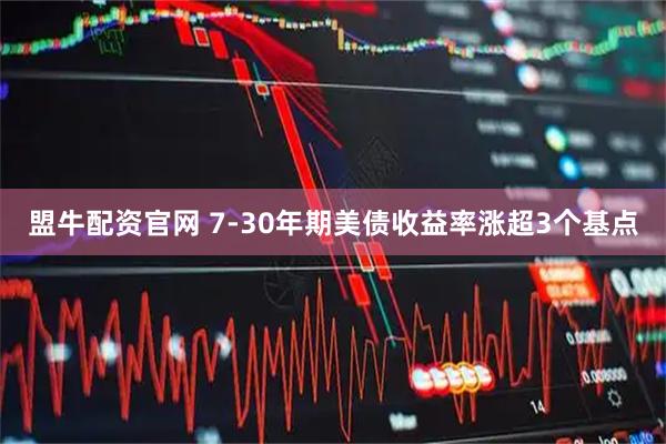 盟牛配资官网 7-30年期美债收益率涨超3个基点