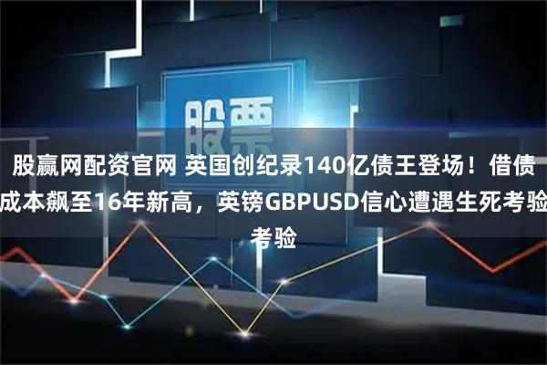 股赢网配资官网 英国创纪录140亿债王登场！借债成本飙至16年新高，英镑GBPUSD信心遭遇生死考验