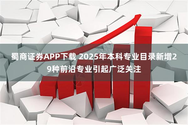 蜀商证券APP下载 2025年本科专业目录新增29种前沿专业引起广泛关注