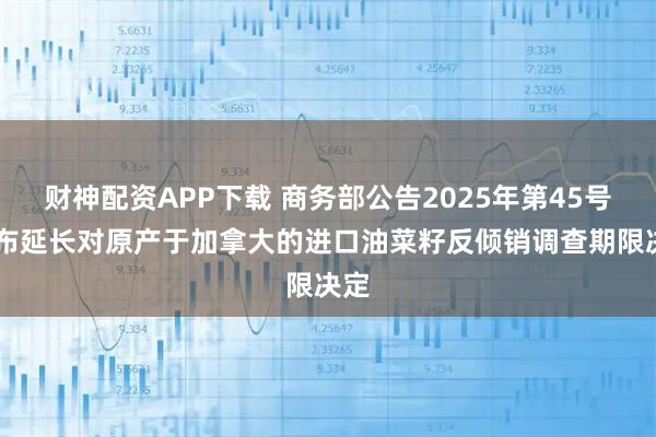 财神配资APP下载 商务部公告2025年第45号 公布延长对原产于加拿大的进口油菜籽反倾销调查期限决定