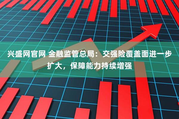 兴盛网官网 金融监管总局：交强险覆盖面进一步扩大，保障能力持续增强