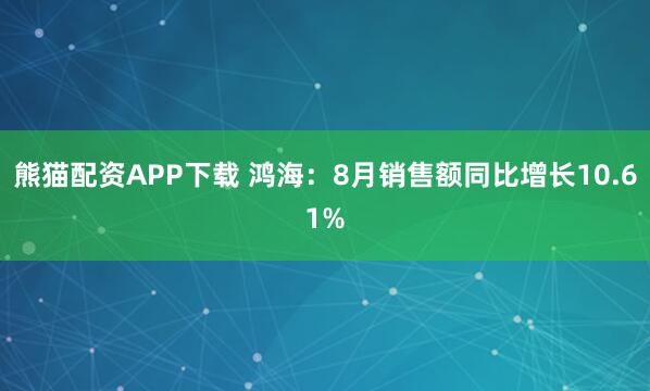 熊猫配资APP下载 鸿海：8月销售额同比增长10.61%