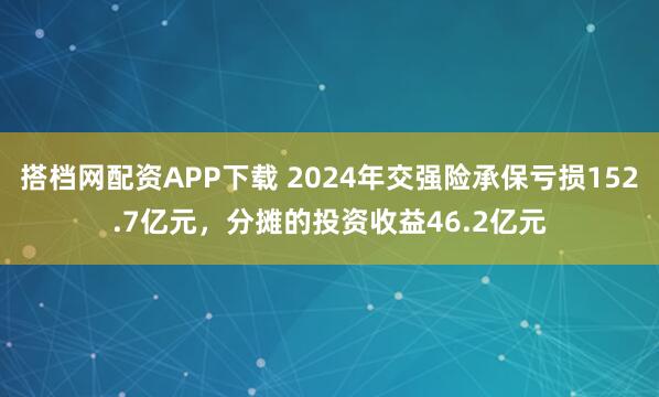 搭档网配资APP下载 2024年交强险承保亏损152.7亿元，分摊的投资收益46.2亿元