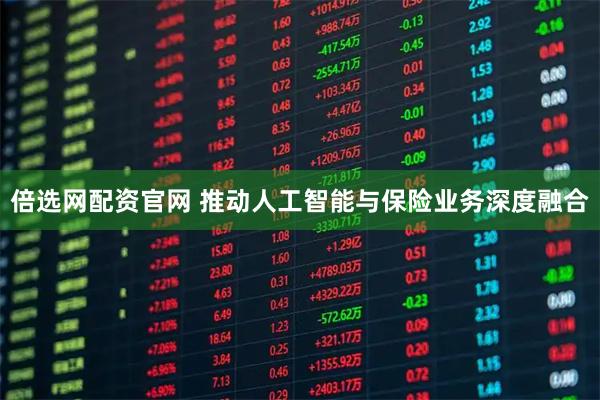 倍选网配资官网 推动人工智能与保险业务深度融合
