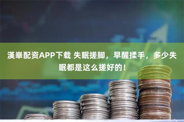 漢崋配资APP下载 失眠搓脚，早醒揉手，多少失眠都是这么搓好的！