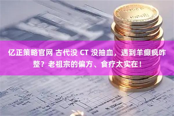亿正策略官网 古代没 CT 没抽血,遇到羊癫疯咋整?老祖宗的偏方、食疗太实在!