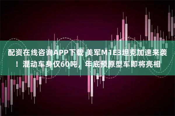 配资在线咨询APP下载 美军M1E3坦克加速来袭!混动车身仅60吨,年底预原型车即将亮相