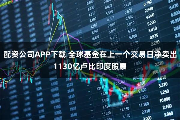 配资公司APP下载 全球基金在上一个交易日净卖出1130亿卢比印度股票