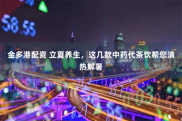 金多港配资 立夏养生，这几款中药代茶饮帮您清热解暑