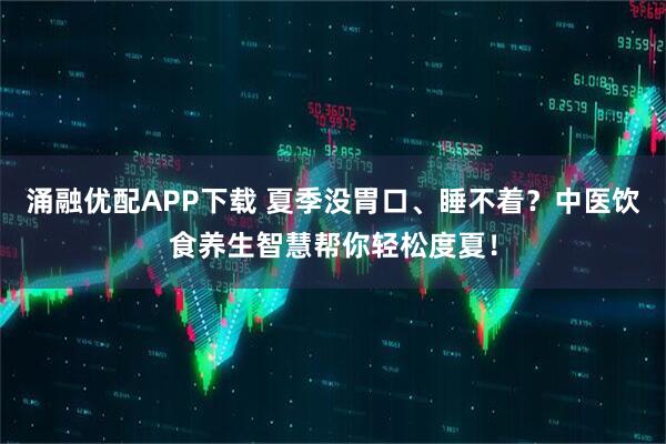 涌融优配APP下载 夏季没胃口、睡不着？中医饮食养生智慧帮你轻松度夏！