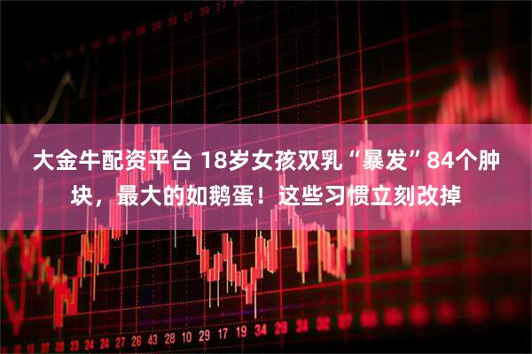 大金牛配资平台 18岁女孩双乳“暴发”84个肿块，最大的如鹅蛋！这些习惯立刻改掉