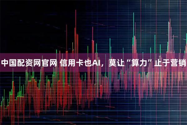 中国配资网官网 信用卡也AI，莫让“算力”止于营销